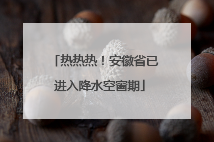 热热热！安徽省已进入降水空窗期
