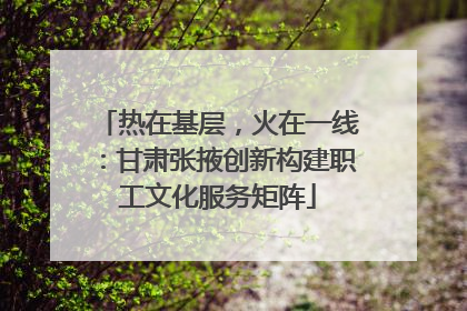 热在基层，火在一线：甘肃张掖创新构建职工文化服务矩阵