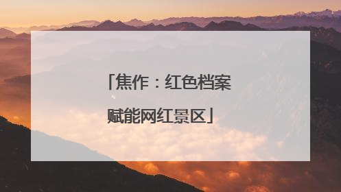 焦作:红色档案赋能网红景区