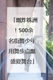 燃炸株洲！500余名街舞少年用舞步点燃盛夏舞台