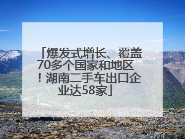 爆发式增长、覆盖70多个国家和地区！湖南二手车出口企业达58家