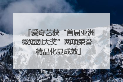 爱奇艺获“首届亚洲微短剧大奖”两项荣誉 精品化显成效