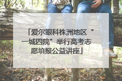 爱尔眼科株洲地区“一城四院”举行高考志愿填报公益讲座