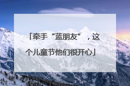 牵手“蓝朋友”，这个儿童节他们很开心