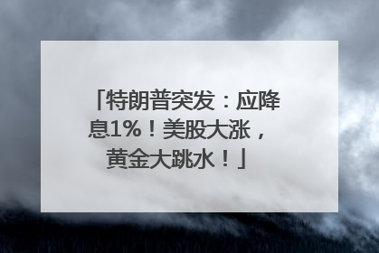 特朗普突发：应降息1%！美股大涨，黄金大跳水！