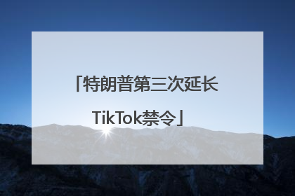 特朗普第三次延长TikTok禁令