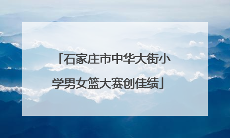 石家庄市中华大街小学男女篮大赛创佳绩