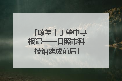 瞭望｜丁肇中寻根记——日照市科技馆建成前后