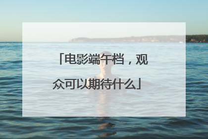 电影端午档，观众可以期待什么