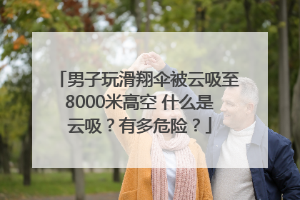 男子玩滑翔伞被云吸至8000米高空 什么是云吸？有多危险？