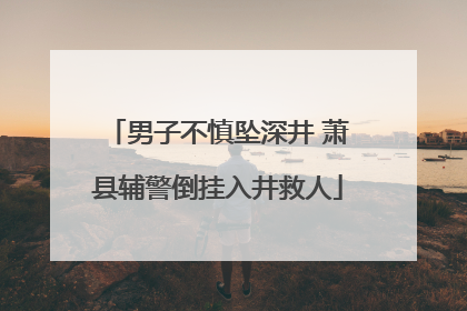 男子不慎坠深井 萧县辅警倒挂入井救人