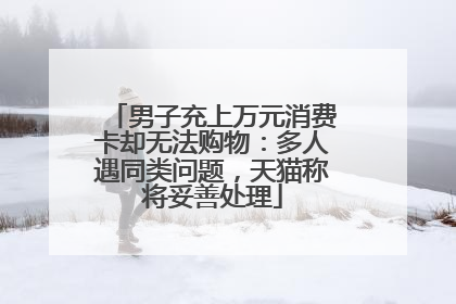 男子充上万元消费卡却无法购物：多人遇同类问题，天猫称将妥善处理