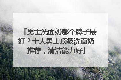 男士洗面奶哪个牌子最好？十大男士顶级洗面奶推荐，清洁能力好
