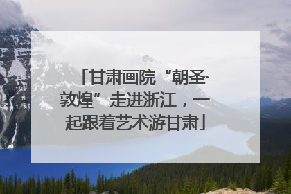 甘肃画院“朝圣·敦煌”走进浙江，一起跟着艺术游甘肃
