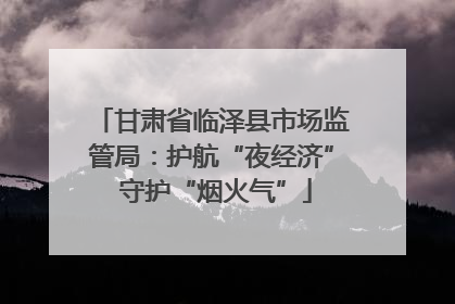 甘肃省临泽县市场监管局：护航“夜经济” 守护“烟火气”