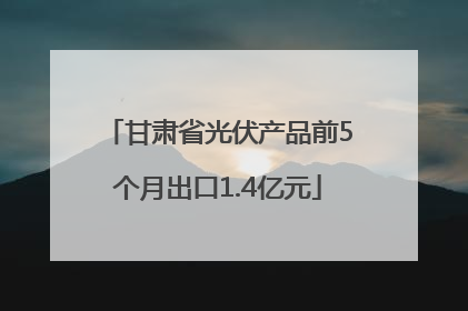 甘肃省光伏产品前5个月出口1.4亿元