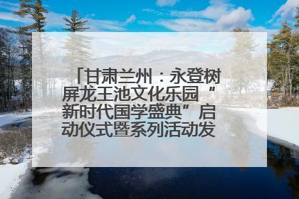 甘肃兰州：永登树屏龙王池文化乐园“新时代国学盛典”启动仪式暨系列活动发布会成功举办