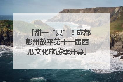 甜一“夏”！成都彭州敖平第十一届西瓜文化旅游季开幕