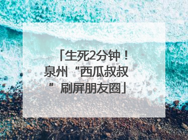生死2分钟！泉州“西瓜叔叔”刷屏朋友圈