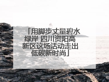 用脚步丈量碧水绿岸 四川资阳高新区这场活动走出低碳新时尚