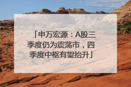申万宏源：A股三季度仍为震荡市，四季度中枢有望抬升