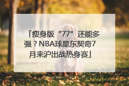 瘦身版“77”还能多强？NBA球星东契奇7月来沪出战热身赛