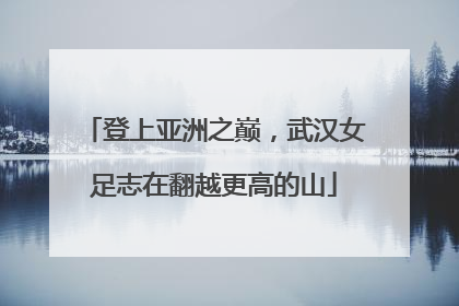 登上亚洲之巅，武汉女足志在翻越更高的山