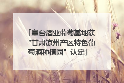 皇台酒业葡萄基地获“甘肃凉州产区特色葡萄酒种植园”认定