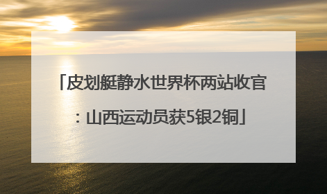 皮划艇静水世界杯两站收官：山西运动员获5银2铜