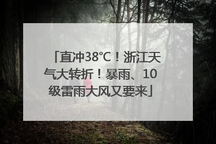 直冲38℃！浙江天气大转折！暴雨、10级雷雨大风又要来