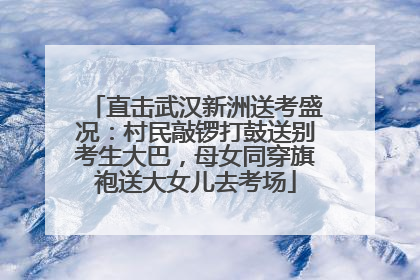 直击武汉新洲送考盛况：村民敲锣打鼓送别考生大巴，母女同穿旗袍送大女儿去考场