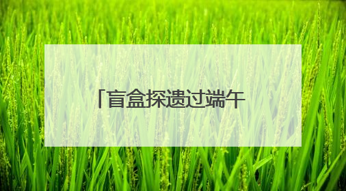 盲盒探遗过端午 非遗文化传指尖
