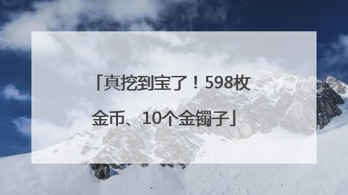 真挖到宝了！598枚金币、10个金镯子