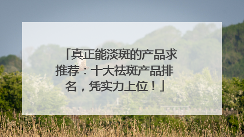 真正能淡斑的产品求推荐：十大祛斑产品排名，凭实力上位！