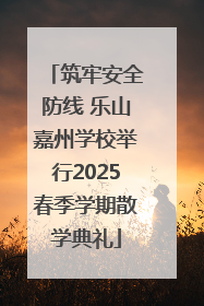 筑牢安全防线 乐山嘉州学校举行2025春季学期散学典礼