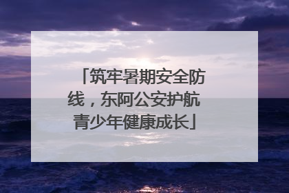 筑牢暑期安全防线，东阿公安护航青少年健康成长