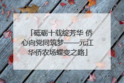 砥砺十载绽芳华 侨心向党同筑梦——元江华侨农场蝶变之路