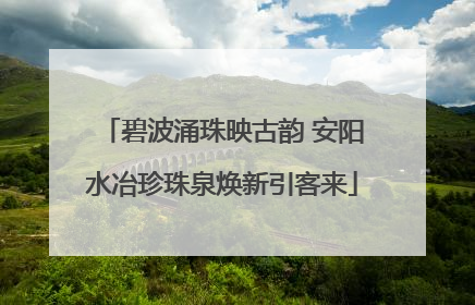 碧波涌珠映古韵 安阳水冶珍珠泉焕新引客来