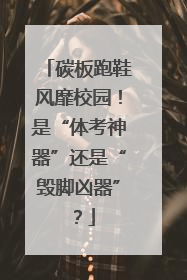 碳板跑鞋风靡校园！是“体考神器”还是“毁脚凶器”？