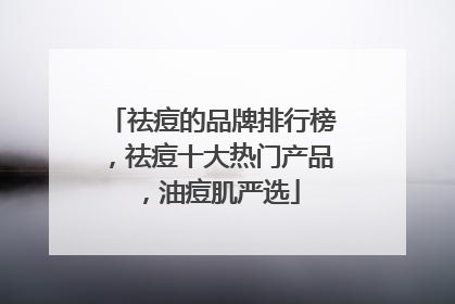 祛痘的品牌排行榜，祛痘十大热门产品，油痘肌严选