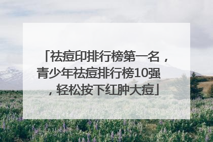 祛痘印排行榜第一名，青少年祛痘排行榜10强，轻松按下红肿大痘