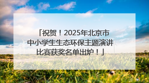 祝贺！2025年北京市中小学生生态环保主题演讲比赛获奖名单出炉！