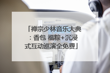 禅宗少林音乐大典：香包 福粽+沉浸式互动巡演全免费