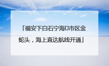 福安下白石宁海⇆市区金蛇头，海上直达航线开通