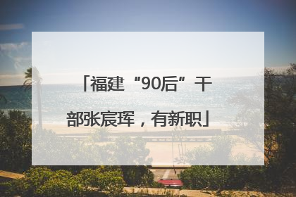 福建“90后”干部张宸珲，有新职