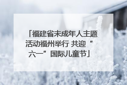 福建省未成年人主题活动福州举行 共迎“六一”国际儿童节