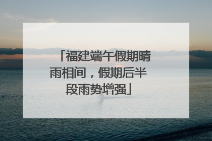 福建端午假期晴雨相间，假期后半段雨势增强