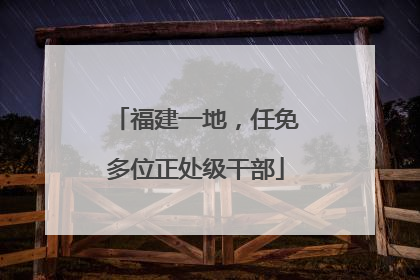 福建一地，任免多位正处级干部