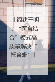福建三明：“医育结合”模式高质量解决“托育难”