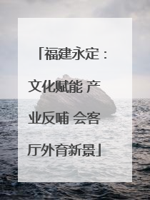 福建永定：文化赋能 产业反哺 会客厅外育新景